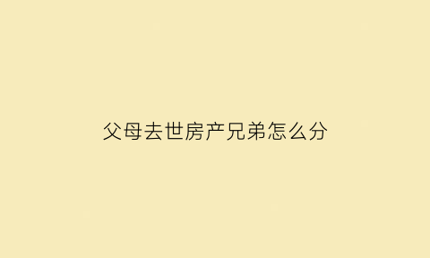 父母去世房产兄弟怎么分