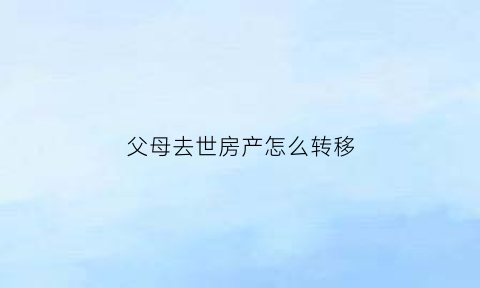 父母去世房产怎么转移