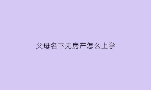 父母名下无房产怎么上学(父母无房产能上学吗)