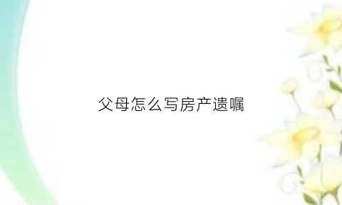 父母怎么写房产遗嘱