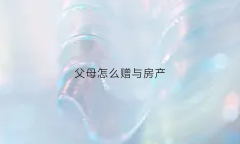 父母怎么赠与房产(父母赠与房产给子女需要兄弟同意吗)