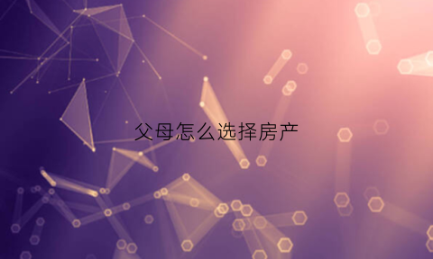 父母怎么选择房产(父母的房子哪种方式利于子女继承)