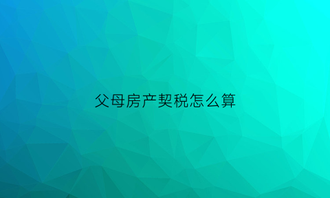 父母房产契税怎么算(房产税父母)