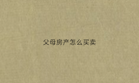 父母房产怎么买卖(父母房产怎么买卖过户)