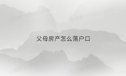 父母房产怎么落户口(父母名下的房产子女可以落户到房产名下吗)