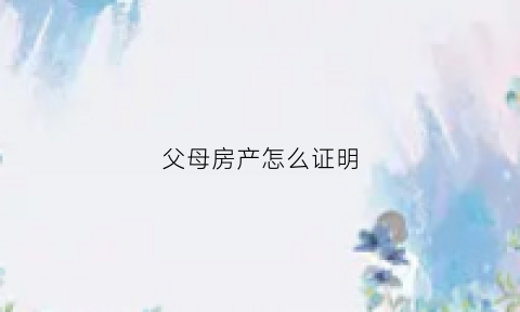父母房产怎么证明(证明房产是父母的子女怎么写)