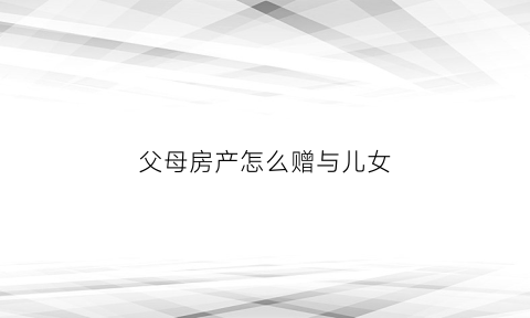 父母房产怎么赠与儿女