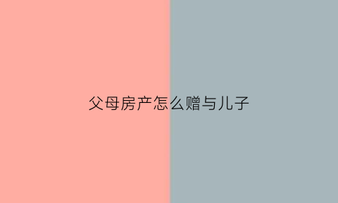 父母房产怎么赠与儿子(父母房产赠与儿子儿媳要交什么税)