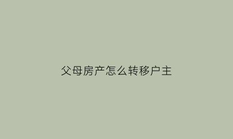 父母房产怎么转移户主(父母房产怎么转移户主的)