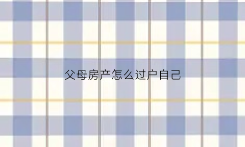 父母房产怎么过户自己