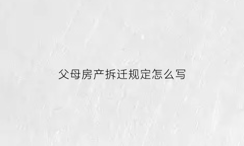 父母房产拆迁规定怎么写(父母拆迁房屋如何分配儿女)