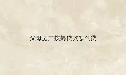父母房产按揭贷款怎么贷(父母房产按揭贷款怎么贷最划算)