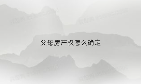 父母房产权怎么确定(父母房子产权)