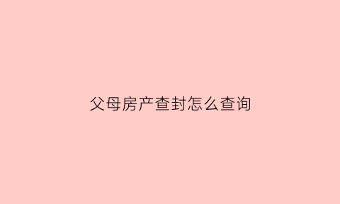 父母房产查封怎么查询(父母房产查封怎么查询信息)