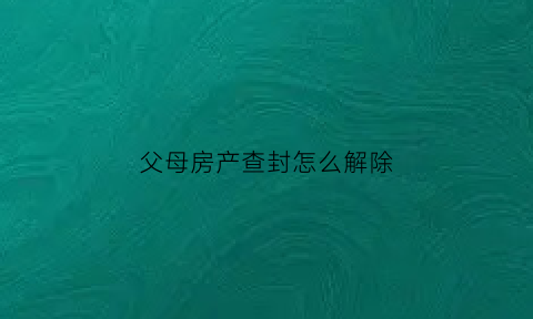 父母房产查封怎么解除(父母财产查封会不会影响子女)