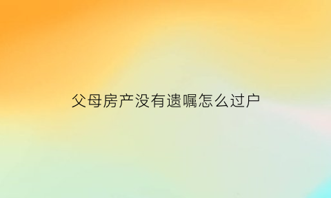 父母房产没有遗嘱怎么过户(父母的房子没有遗嘱谁有继承权)