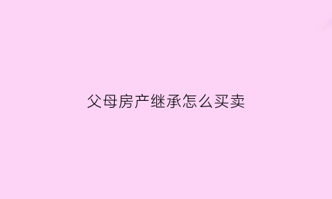 父母房产继承怎么买卖(父母房产继承给子女怎样最省钱)