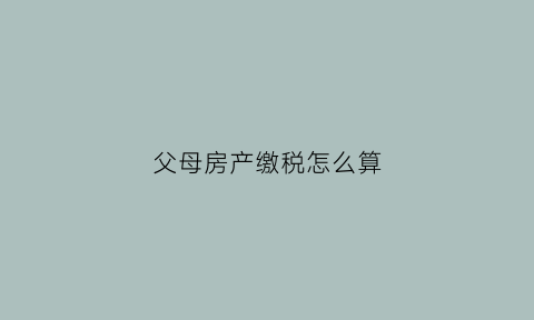 父母房产缴税怎么算(父母房子怎么给孩子避税)