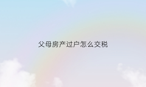 父母房产过户怎么交税(父母房产过户给子女交税吗)