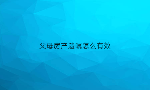 父母房产遗嘱怎么有效(父母房产遗嘱有效范文)
