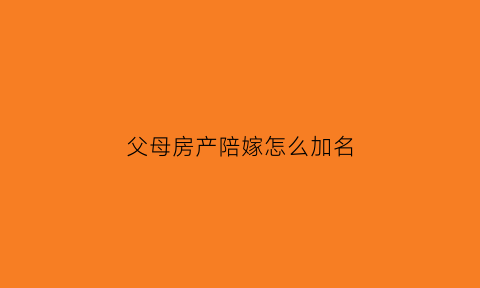 父母房产陪嫁怎么加名(父母陪嫁的房子属于夫妻共同财产吗)