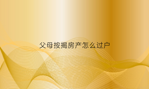 父母按揭房产怎么过户(父母按揭房产怎么过户给子女)