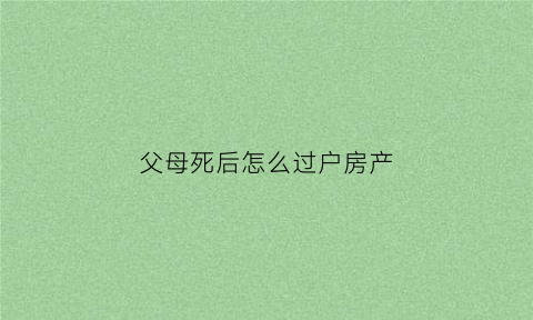 父母死后怎么过户房产