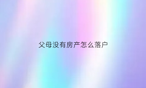 父母没有房产怎么落户(父母没有房产怎么落户口)