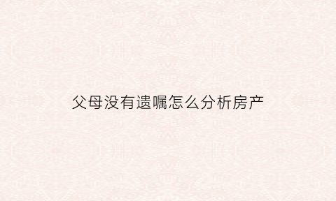 父母没有遗嘱怎么分析房产(父母没有遗嘱怎么分析房产问题)