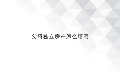 父母独立房产怎么填写(父母独立房产怎么填写子女)