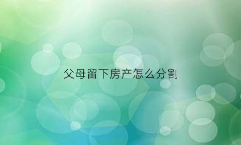 父母留下房产怎么分割(父母留下房产怎么分割的)