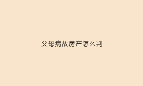 父母病故房产怎么判(父母病故房产怎么判决)