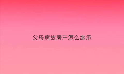 父母病故房产怎么继承(父母病故房产怎么继承给孩子)