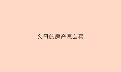父母的房产怎么买(父母的房子怎么卖掉)