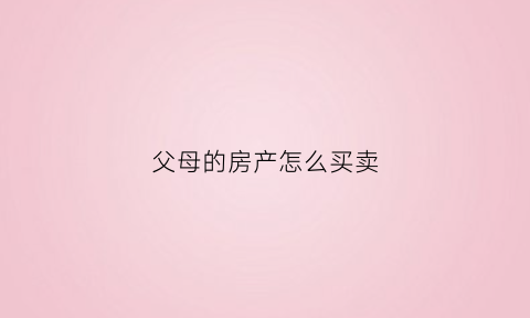 父母的房产怎么买卖(父母房子怎么卖给子女最便宜)