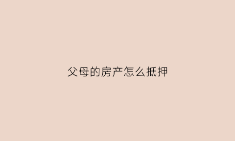 父母的房产怎么抵押(父母的房产怎么抵押贷款)