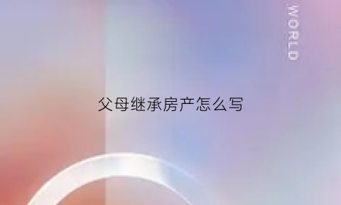 父母继承房产怎么写(父母房产继承协议书怎么写才有效)