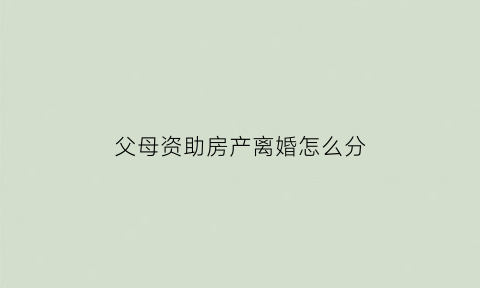 父母资助房产离婚怎么分(父母资助儿子买房的钱离婚能要回吗)