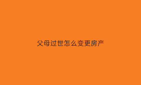 父母过世怎么变更房产(父母过世名下房产证变更给子女要手续费吗)