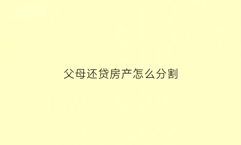 父母还贷房产怎么分割(父母还贷房产怎么分割的)