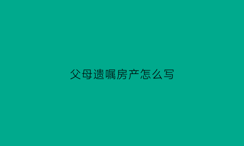 父母遗嘱房产怎么写(父母遗嘱留下的房子怎样过户)