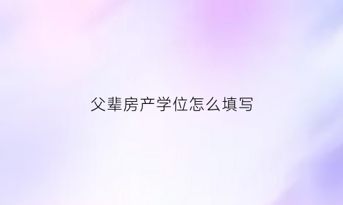 父辈房产学位怎么填写(父辈房产归属)