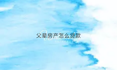 父辈房产怎么贷款(父辈房产怎么贷款买)