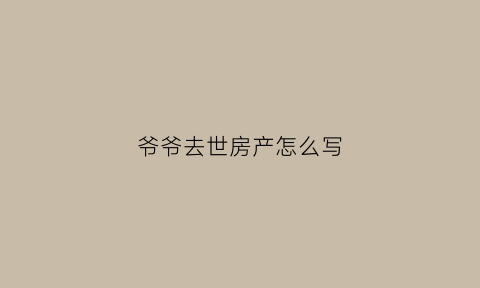 爷爷去世房产怎么写(爷爷过世房屋怎么过户到我名下)