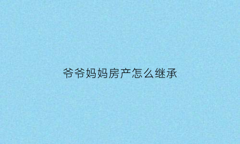 爷爷妈妈房产怎么继承(爷爷的房产怎么继承合适)