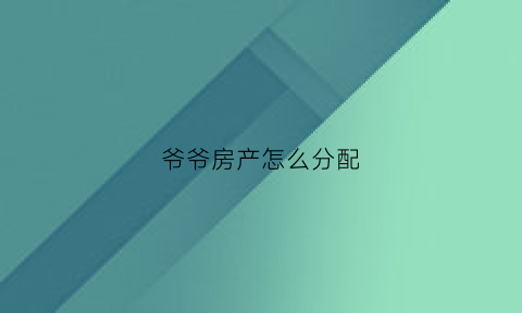 爷爷房产怎么分配(爷爷的房产怎么继承合适)