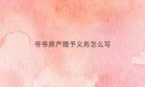 爷爷房产赠予义务怎么写(爷爷的房子赠与孙子怎样过户)