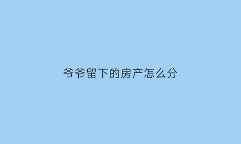 爷爷留下的房产怎么分(爷爷留下的房产怎么分配)