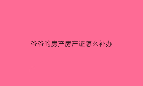 爷爷的房产房产证怎么补办(爷爷房子)