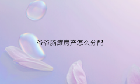 爷爷脑瘫房产怎么分配(脑瘫儿父亲爷爷溺死)